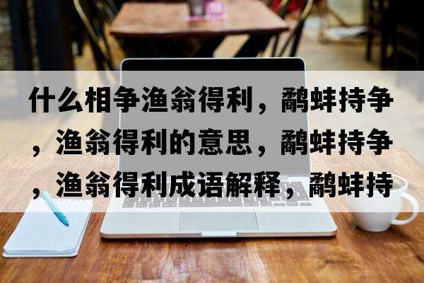 什么相爭漁翁得利，鷸蚌持爭，漁翁得利的意思，鷸蚌持爭，漁翁得利成語(yǔ)解釋?zhuān)柊龀譅?，漁翁得利是什么意思含義寓意