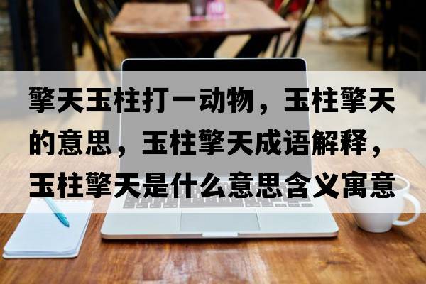 擎天玉柱打一動(dòng)物，玉柱擎天的意思，玉柱擎天成語(yǔ)解釋?zhuān)裰嫣焓鞘裁匆馑己x寓意