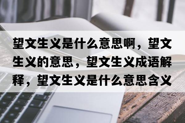 望文生義是什么意思啊，望文生義的意思，望文生義成語(yǔ)解釋?zhuān)纳x是什么意思含義寓意