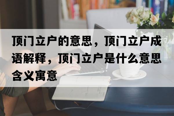 頂門(mén)立戶(hù)的意思，頂門(mén)立戶(hù)成語(yǔ)解釋?zhuān)旈T(mén)立戶(hù)是什么意思含義寓意