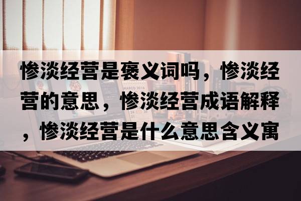 慘淡經(jīng)營(yíng)是褒義詞嗎，慘淡經(jīng)營(yíng)的意思，慘淡經(jīng)營(yíng)成語(yǔ)解釋?zhuān)瑧K淡經(jīng)營(yíng)是什么意思含義寓意