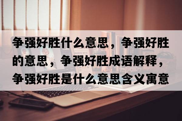 爭強好勝什么意思，爭強好勝的意思，爭強好勝成語(yǔ)解釋?zhuān)瑺帍姾脛偈鞘裁匆馑己x寓意