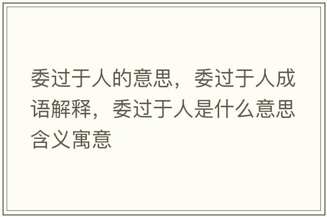 委過(guò)于人的意思，委過(guò)于人成語(yǔ)解釋?zhuān)^(guò)于人是什么意思含義寓意