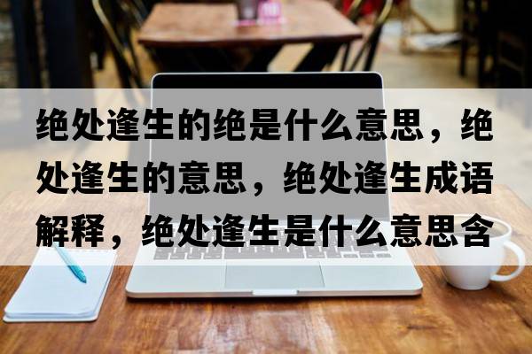 絕處逢生的絕是什么意思，絕處逢生的意思，絕處逢生成語(yǔ)解釋?zhuān)^處逢生是什么意思含義寓意