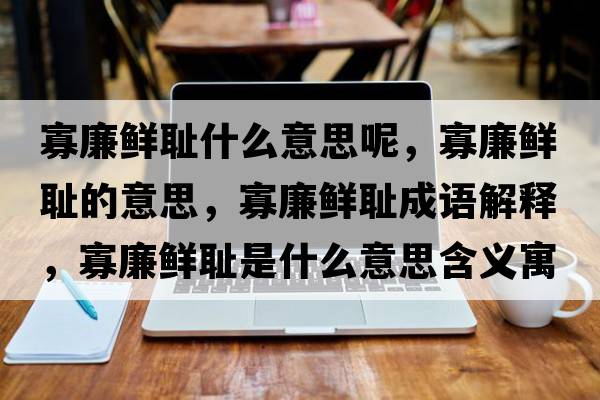 寡廉鮮恥什么意思呢，寡廉鮮恥的意思，寡廉鮮恥成語(yǔ)解釋?zhuān)蚜r恥是什么意思含義寓意
