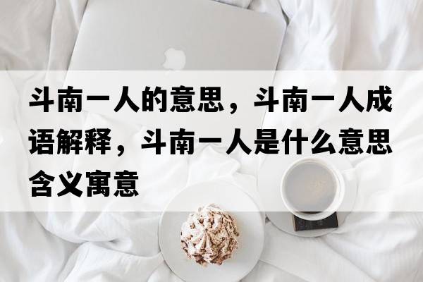 斗南一人的意思，斗南一人成語(yǔ)解釋?zhuān)纺弦蝗耸鞘裁匆馑己x寓意