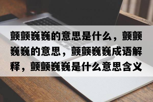 顫顫巍巍的意思是什么，顫顫巍巍的意思，顫顫巍巍成語(yǔ)解釋?zhuān)濐澪∥∈鞘裁匆馑己x寓意