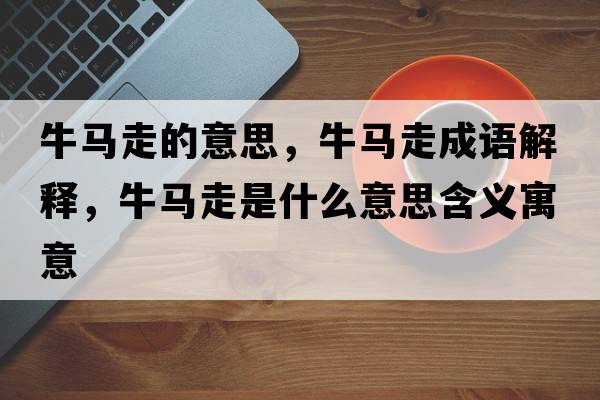 牛馬走的意思，牛馬走成語(yǔ)解釋?zhuān)ｑR走是什么意思含義寓意