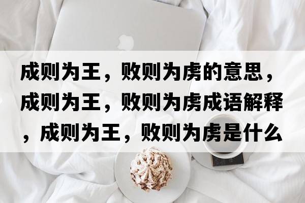 成則為王，敗則為虜的意思，成則為王，敗則為虜成語(yǔ)解釋?zhuān)蓜t為王，敗則為虜是什么意思含義寓意