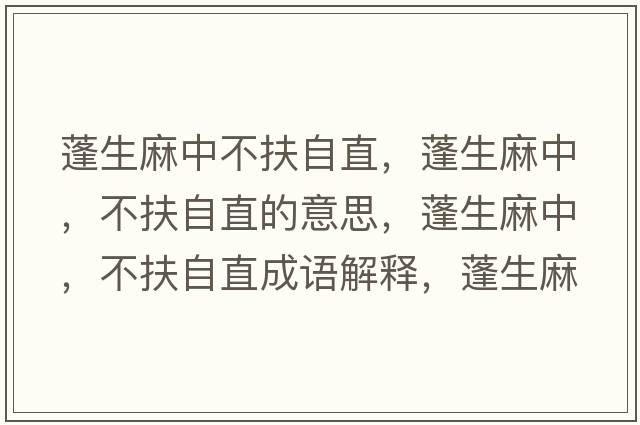 蓬生麻中不扶自直，蓬生麻中，不扶自直的意思，蓬生麻中，不扶自直成語(yǔ)解釋?zhuān)钌橹?，不扶自直是什么意思含義寓意