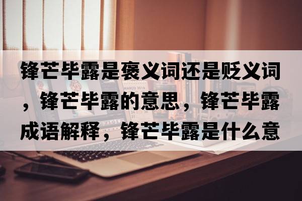 鋒芒畢露是褒義詞還是貶義詞，鋒芒畢露的意思，鋒芒畢露成語(yǔ)解釋?zhuān)h芒畢露是什么意思含義寓意