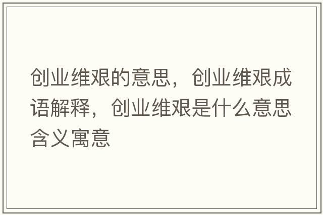 創(chuàng  )業(yè)維艱的意思，創(chuàng  )業(yè)維艱成語(yǔ)解釋?zhuān)瑒?chuàng  )業(yè)維艱是什么意思含義寓意