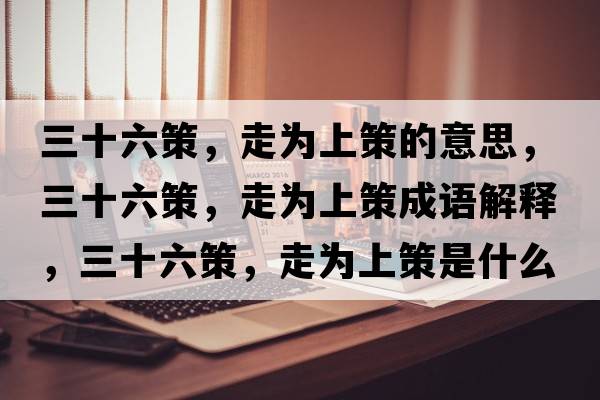 三十六策，走為上策的意思，三十六策，走為上策成語(yǔ)解釋?zhuān)?，走為上策是什么意思含義寓意
