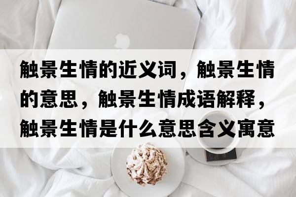 觸景生情的近義詞，觸景生情的意思，觸景生情成語(yǔ)解釋?zhuān)|景生情是什么意思含義寓意