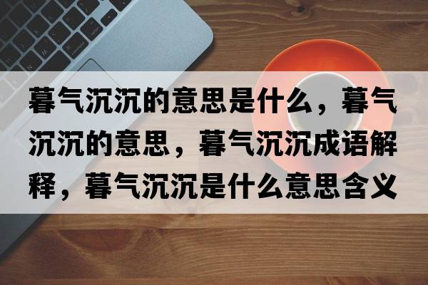 暮氣沉沉的意思是什么，暮氣沉沉的意思，暮氣沉沉成語(yǔ)解釋?zhuān)簹獬脸潦鞘裁匆馑己x寓意