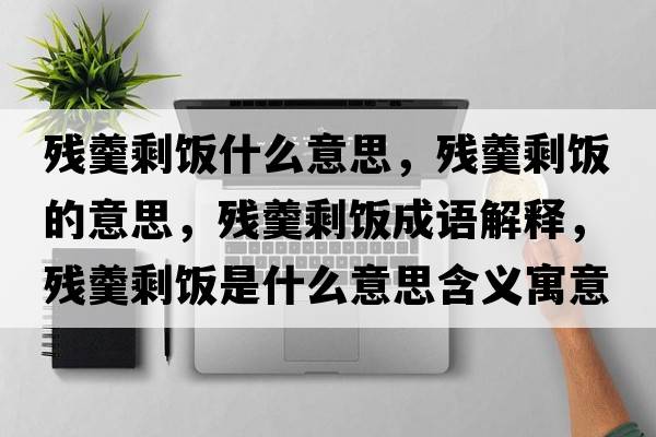 殘羹剩飯什么意思，殘羹剩飯的意思，殘羹剩飯成語(yǔ)解釋?zhuān)瑲埜ｏ埵鞘裁匆馑己x寓意