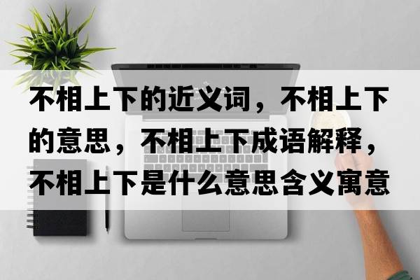 不相上下的近義詞，不相上下的意思，不相上下成語(yǔ)解釋?zhuān)幌嗌舷率鞘裁匆馑己x寓意