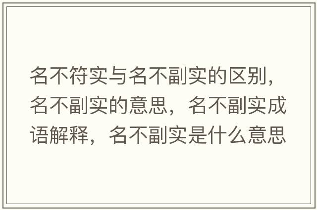 名不符實(shí)與名不副實(shí)的區別，名不副實(shí)的意思，名不副實(shí)成語(yǔ)解釋?zhuān)桓睂?shí)是什么意思含義寓意