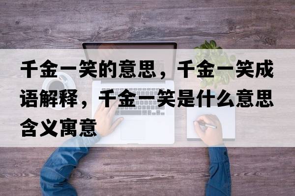 千金一笑的意思，千金一笑成語(yǔ)解釋?zhuān)Ы鹨恍κ鞘裁匆馑己x寓意
