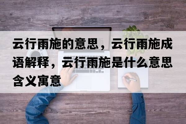云行雨施的意思，云行雨施成語(yǔ)解釋?zhuān)菩杏晔┦鞘裁匆馑己x寓意