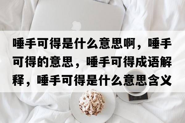 唾手可得是什么意思啊，唾手可得的意思，唾手可得成語(yǔ)解釋?zhuān)偈挚傻檬鞘裁匆馑己x寓意