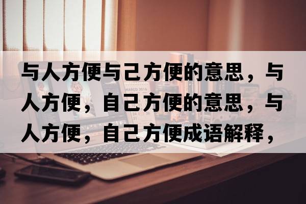 與人方便與己方便的意思，與人方便，自己方便的意思，與人方便，自己方便成語(yǔ)解釋?zhuān)c人方便，自己方便是什么意思含義寓意