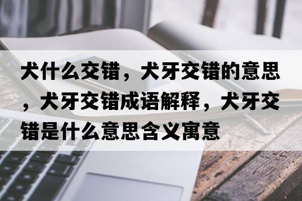 犬什么交錯，犬牙交錯的意思，犬牙交錯成語(yǔ)解釋?zhuān)澜诲e是什么意思含義寓意