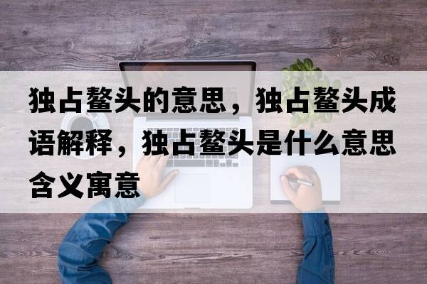獨占鰲頭的意思，獨占鰲頭成語(yǔ)解釋?zhuān)氄荐楊^是什么意思含義寓意