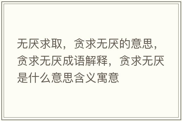 無(wú)厭求取，貪求無(wú)厭的意思，貪求無(wú)厭成語(yǔ)解釋?zhuān)澢鬅o(wú)厭是什么意思含義寓意