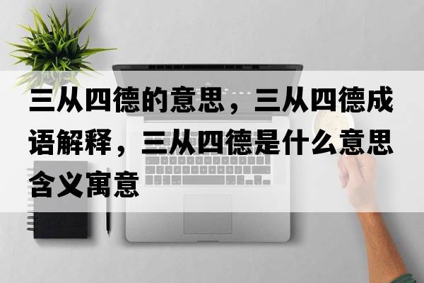 三從四德的意思，三從四德成語(yǔ)解釋?zhuān)龔乃牡率鞘裁匆馑己x寓意