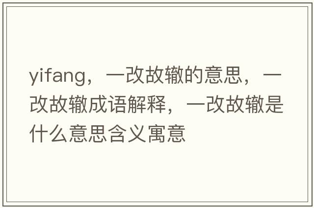 yifang，一改故轍的意思，一改故轍成語(yǔ)解釋?zhuān)桓墓兽H是什么意思含義寓意