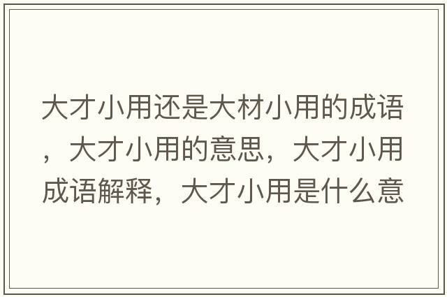 大才小用還是大材小用的成語(yǔ)，大才小用的意思，大才小用成語(yǔ)解釋?zhuān)蟛判∮檬鞘裁匆馑己x寓意