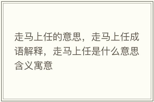 走馬上任的意思，走馬上任成語(yǔ)解釋?zhuān)唏R上任是什么意思含義寓意