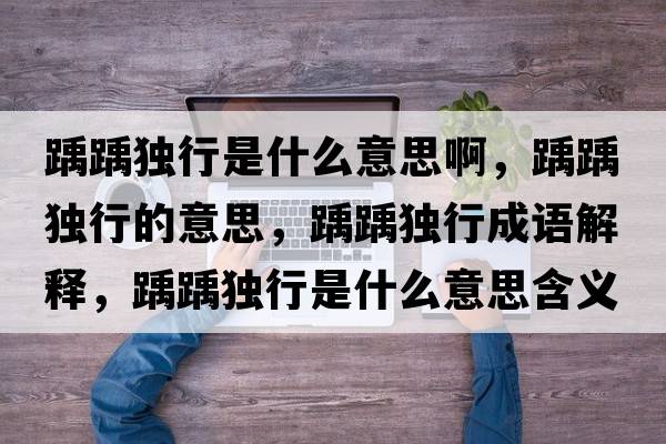 踽踽獨行是什么意思啊，踽踽獨行的意思，踽踽獨行成語(yǔ)解釋?zhuān)狨岐毿惺鞘裁匆馑己x寓意