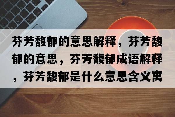 芬芳馥郁的意思解釋?zhuān)曳拣ビ舻囊馑?，芬芳馥郁成語(yǔ)解釋?zhuān)曳拣ビ羰鞘裁匆馑己x寓意