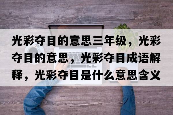 光彩奪目的意思三年級，光彩奪目的意思，光彩奪目成語(yǔ)解釋?zhuān)獠蕣Z目是什么意思含義寓意