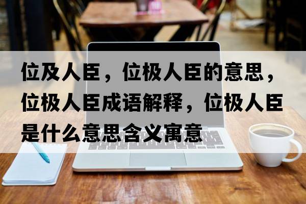 位及人臣，位極人臣的意思，位極人臣成語(yǔ)解釋?zhuān)粯O人臣是什么意思含義寓意
