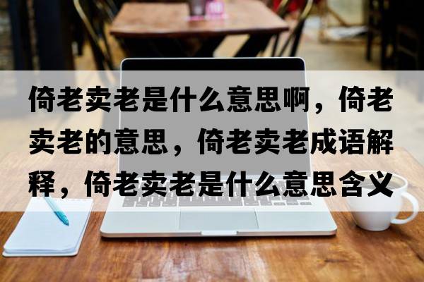 倚老賣(mài)老是什么意思啊，倚老賣(mài)老的意思，倚老賣(mài)老成語(yǔ)解釋?zhuān)欣腺u(mài)老是什么意思含義寓意
