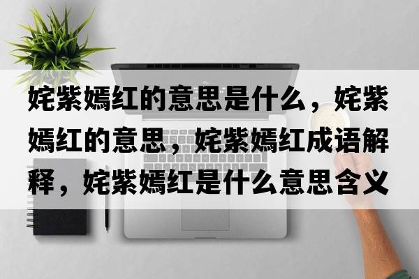 姹紫嫣紅的意思是什么，姹紫嫣紅的意思，姹紫嫣紅成語(yǔ)解釋?zhuān)弊湘碳t是什么意思含義寓意