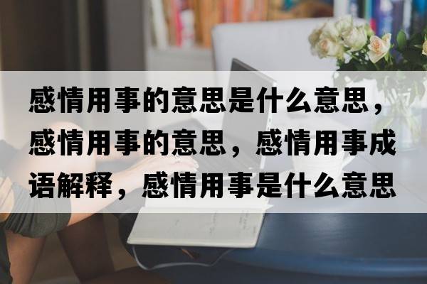 感情用事的意思是什么意思，感情用事的意思，感情用事成語(yǔ)解釋?zhuān)星橛檬率鞘裁匆馑己x寓意