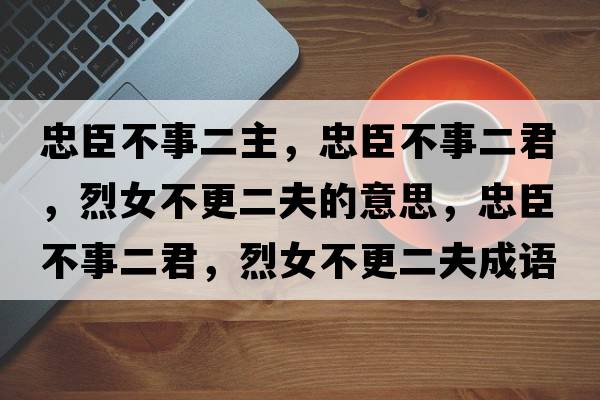 忠臣不事二主，忠臣不事二君，烈女不更二夫的意思，忠臣不事二君，烈女不更二夫成語(yǔ)解釋?zhuān)页疾皇露?，烈女不更二夫是什么意思含義寓意