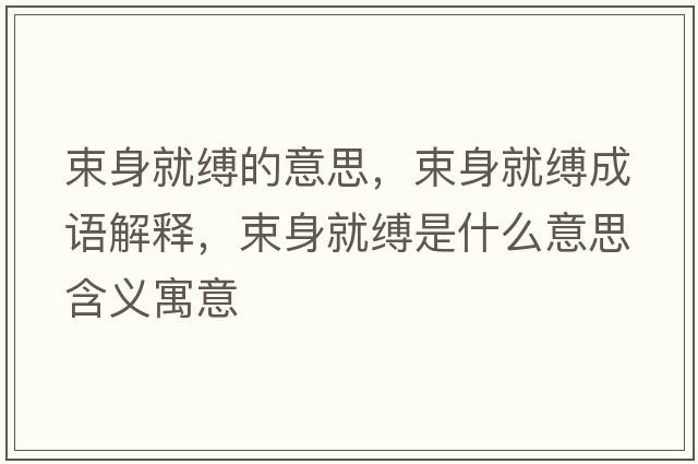 束身就縛的意思，束身就縛成語(yǔ)解釋?zhuān)砭涂`是什么意思含義寓意