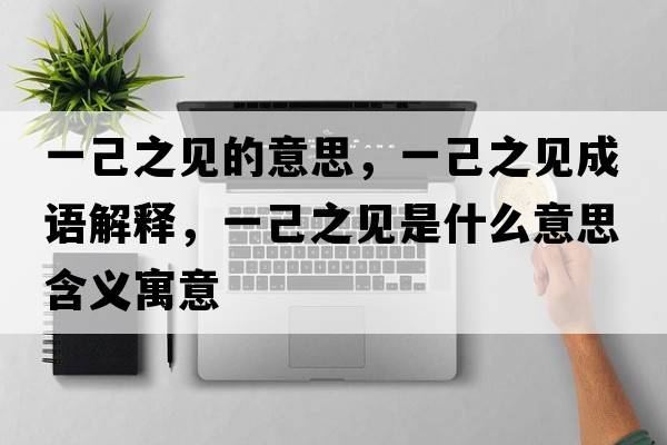 一己之見(jiàn)的意思，一己之見(jiàn)成語(yǔ)解釋?zhuān)患褐?jiàn)是什么意思含義寓意