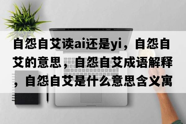 自怨自艾讀ai還是yi，自怨自艾的意思，自怨自艾成語(yǔ)解釋?zhuān)栽棺园鞘裁匆馑己x寓意