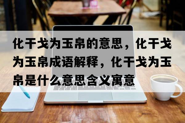 化干戈為玉帛的意思，化干戈為玉帛成語(yǔ)解釋?zhuān)筛隇橛癫鞘裁匆馑己x寓意