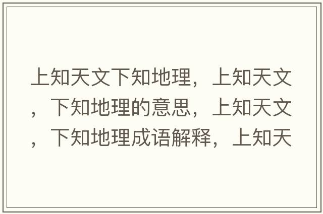 上知天文下知地理，上知天文，下知地理的意思，上知天文，下知地理成語(yǔ)解釋?zhuān)现煳?，下知地理是什么意思含義寓意