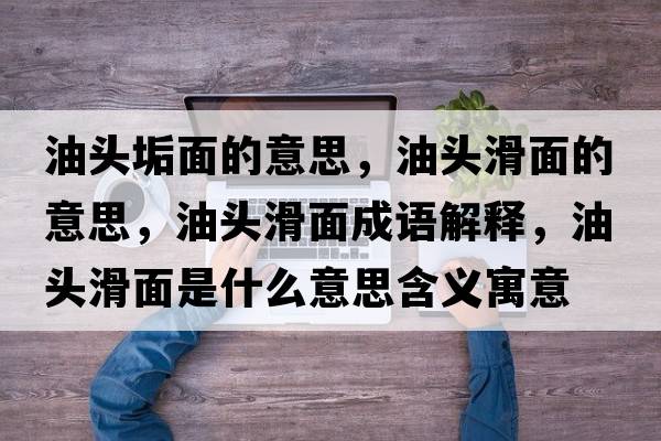 油頭垢面的意思，油頭滑面的意思，油頭滑面成語(yǔ)解釋?zhuān)皖^滑面是什么意思含義寓意