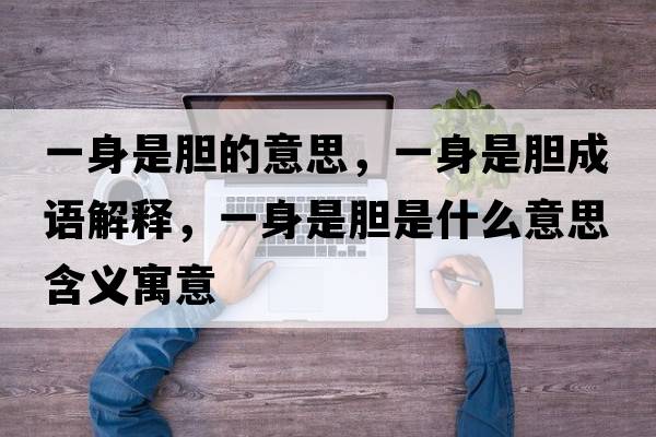 一身是膽的意思，一身是膽成語(yǔ)解釋?zhuān)簧硎悄懯鞘裁匆馑己x寓意