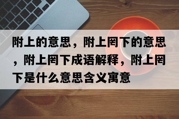附上的意思，附上罔下的意思，附上罔下成語(yǔ)解釋?zhuān)缴县柘率鞘裁匆馑己x寓意