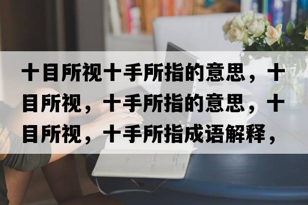 十目所視十手所指的意思，十目所視，十手所指的意思，十目所視，十手所指成語(yǔ)解釋?zhuān)克?，十手所指是什么意思含義寓意